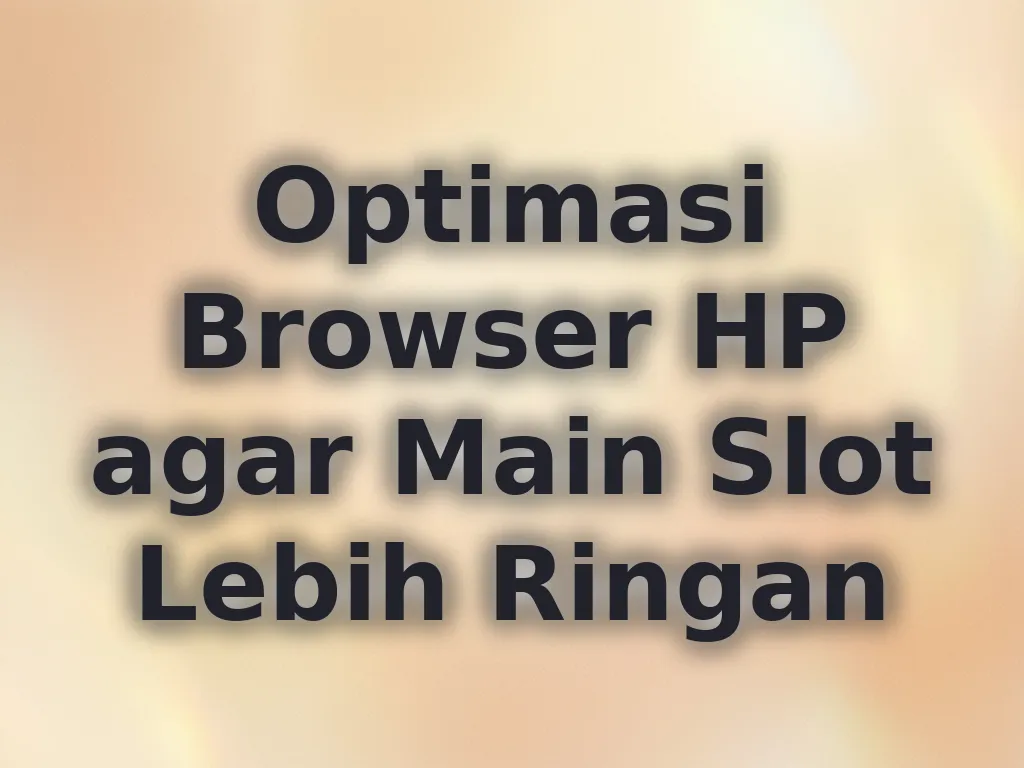 Optimasi Browser HP agar Main Slot Lebih Ringan